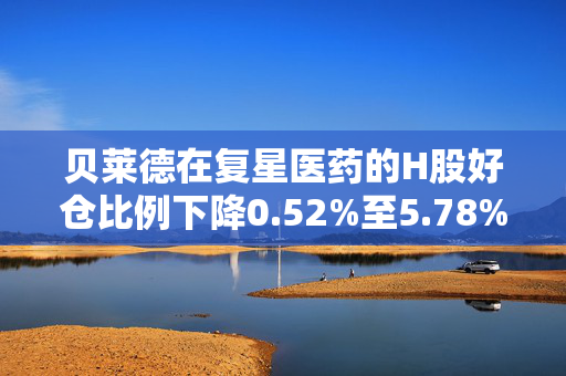贝莱德在复星医药的H股好仓比例下降0.52%至5.78%