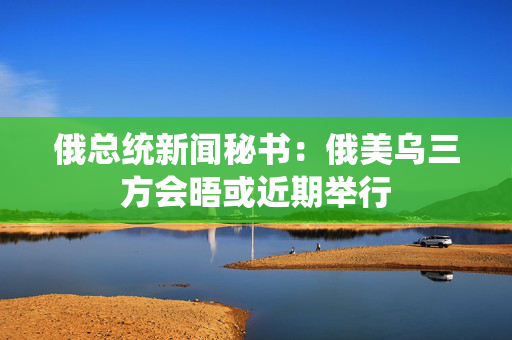 俄总统新闻秘书：俄美乌三方会晤或近期举行 第1张