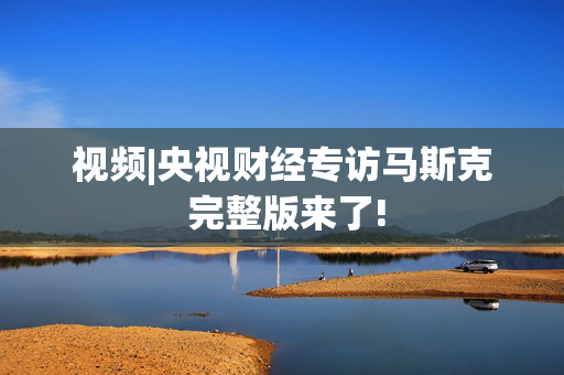 视频|央视财经专访马斯克 完整版来了!