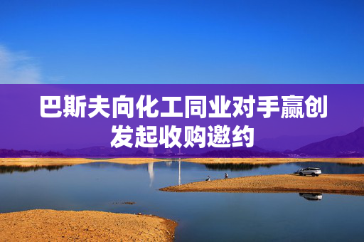 巴斯夫向化工同业对手赢创发起收购邀约