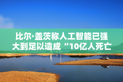 比尔·盖茨称人工智能已强大到足以造成“10亿人死亡” 第1张 比尔·盖茨称人工智能已强大到足以造成“10亿人死亡” 第1张