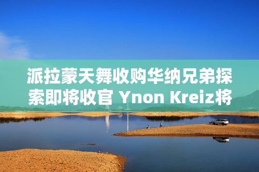 派拉蒙天舞收购华纳兄弟探索即将收官 Ynon Kreiz将任联席CEO 第1张 派拉蒙天舞收购华纳兄弟探索即将收官 Ynon Kreiz将任联席CEO 第1张