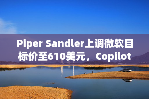 Piper Sandler上调微软目标价至610美元,Copilot与E7打开M365新一轮变现空间 第1张 Piper Sandler上调微软目标价至610美元,Copilot与E7打开M365新一轮变现空间 第1张