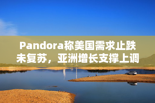 Pandora称美国需求止跌未复苏,亚洲增长支撑上调全年预期 第1张 Pandora称美国需求止跌未复苏,亚洲增长支撑上调全年预期 第1张