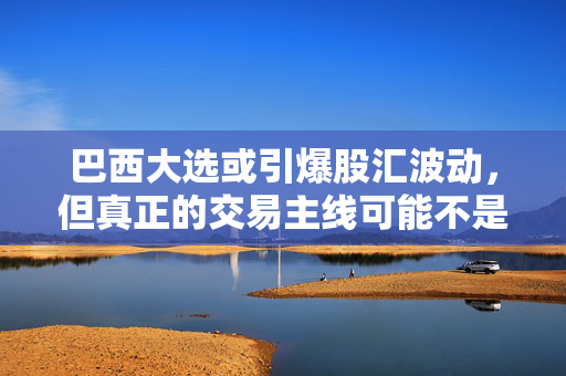 巴西大选或引爆股汇波动，但真正的交易主线可能不是选举