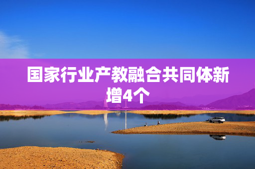 国家行业产教融合共同体新增4个 第1张