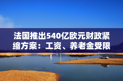 法国推出540亿欧元财政紧缩方案：工资、养老金受限，明年发债仍将增加