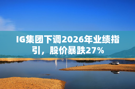 IG集团下调2026年业绩指引，股价暴跌27%
