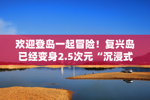 欢迎登岛一起冒险！复兴岛已经变身2.5次元“沉浸式开放世界”