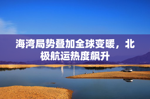 海湾局势叠加全球变暖,北极航运热度飙升 第1张 海湾局势叠加全球变暖,北极航运热度飙升 第1张