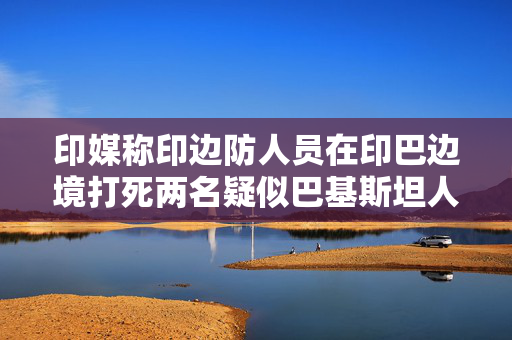 印媒称印边防人员在印巴边境打死两名疑似巴基斯坦人 第1张 印媒称印边防人员在印巴边境打死两名疑似巴基斯坦人 第1张