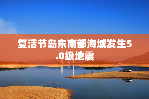 复活节岛东南部海域发生5.0级地震