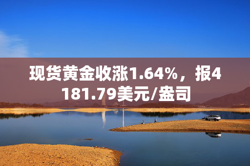 现货黄金收涨1.64%，报4181.79美元/盎司 第1张