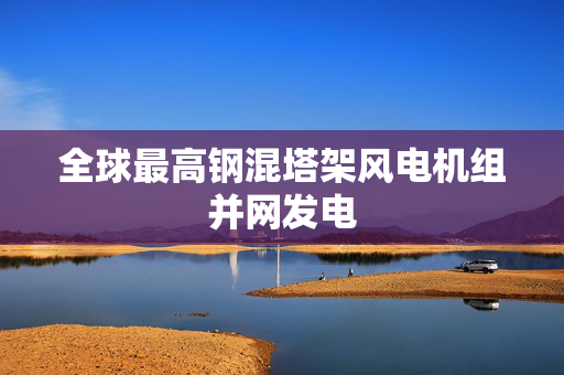 全球最高钢混塔架风电机组并网发电 第1张