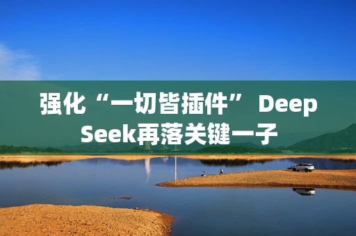 强化“一切皆插件” DeepSeek再落关键一子 第1张