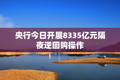 央行今日开展8335亿元隔夜逆回购操作