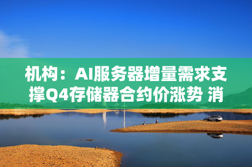 机构：AI服务器增量需求支撑Q4存储器合约价涨势 消费端压力未减