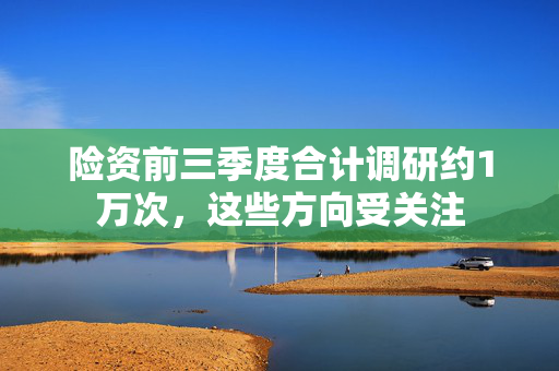 险资前三季度合计调研约1万次，这些方向受关注